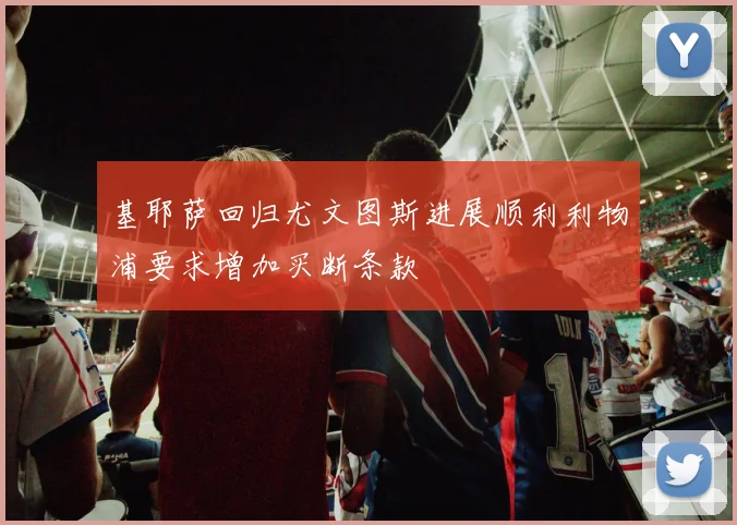 基耶萨回归尤文图斯进展顺利利物浦要求增加买断条款