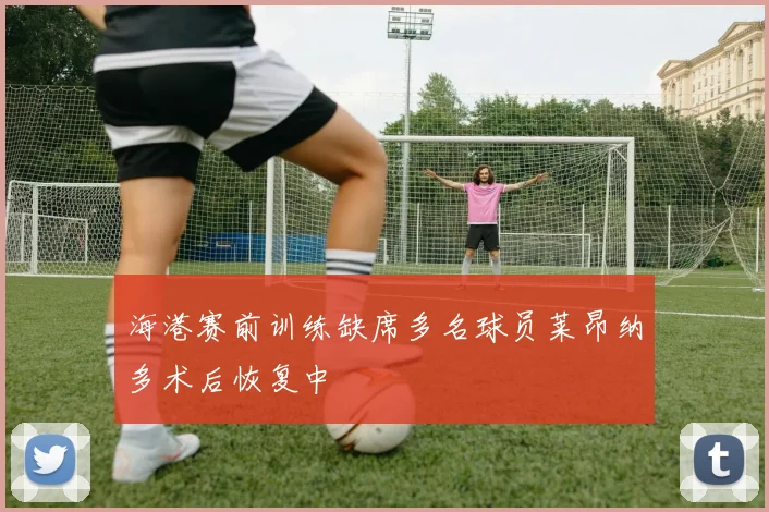 海港赛前训练缺席多名球员莱昂纳多术后恢复中