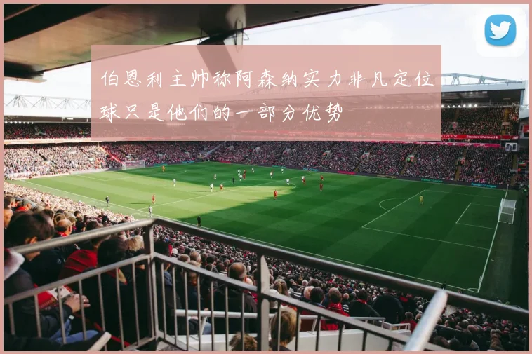 伯恩利主帅称阿森纳实力非凡定位球只是他们的一部分优势