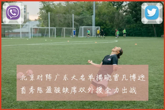 北京对阵广东大名单揭晓曾凡博迎首秀陈盈骏缺席双外援全力出战