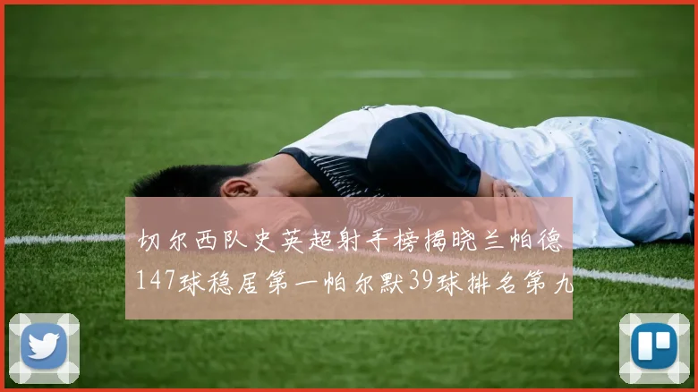 切尔西队史英超射手榜揭晓兰帕德147球稳居第一帕尔默39球排名第九