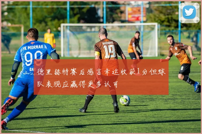 德里赫特赛后感言幸运收获1分但球队表现应赢得更多认可