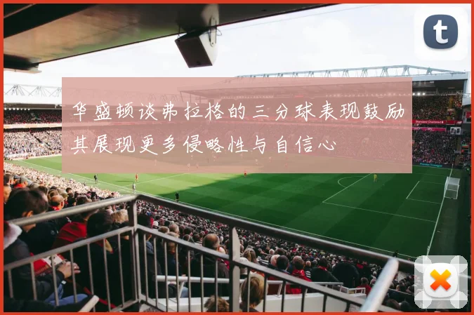 华盛顿谈弗拉格的三分球表现鼓励其展现更多侵略性与自信心