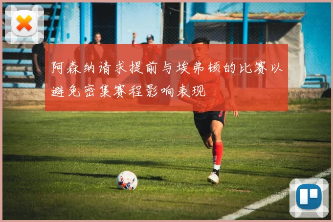 阿森纳请求提前与埃弗顿的比赛以避免密集赛程影响表现