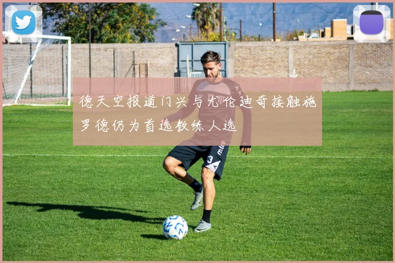 德天空报道门兴与尤伦迪奇接触施罗德仍为首选教练人选