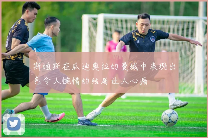 斯通斯在瓜迪奥拉的曼城中表现出色令人惋惜的结局让人心痛