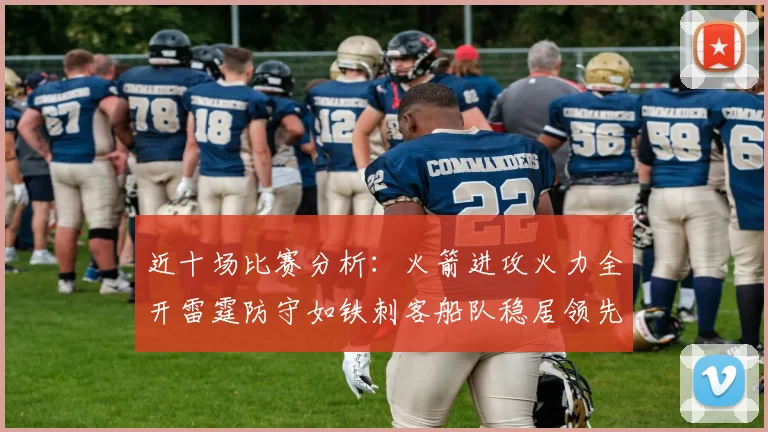 近十场比赛分析：火箭进攻火力全开雷霆防守如铁刺客船队稳居领先湖人表现堪忧