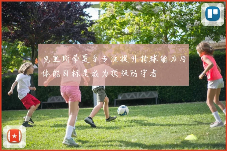 克里斯蒂夏季专注提升持球能力与体能目标是成为顶级防守者