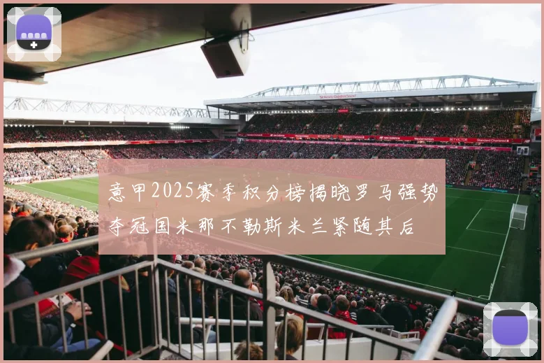 意甲2025赛季积分榜揭晓罗马强势夺冠国米那不勒斯米兰紧随其后