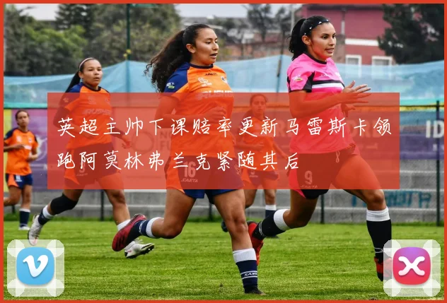 英超主帅下课赔率更新马雷斯卡领跑阿莫林弗兰克紧随其后