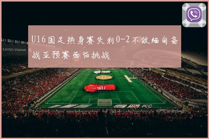 U16国足热身赛失利0-2不敌缅甸备战亚预赛面临挑战