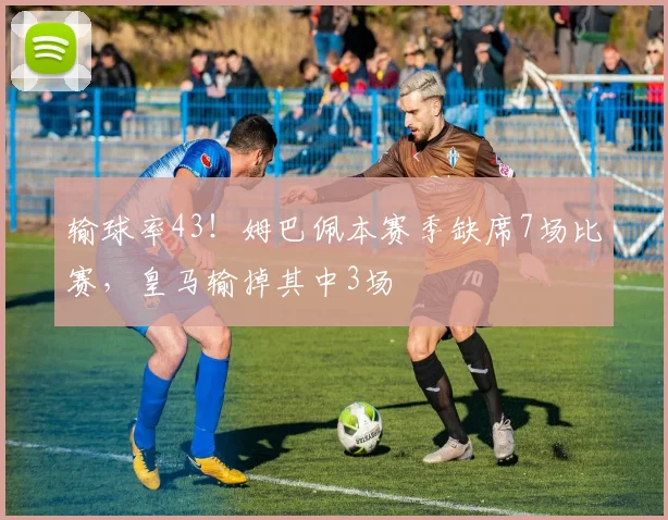 输球率43！姆巴佩本赛季缺席7场比赛，皇马输掉其中3场