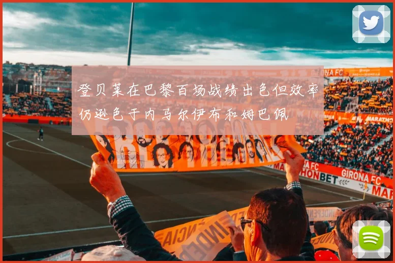 登贝莱在巴黎百场战绩出色但效率仍逊色于内马尔伊布和姆巴佩