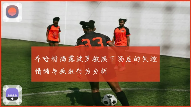 乔哈特揭露波罗被换下场后的失控情绪与疯狂行为分析