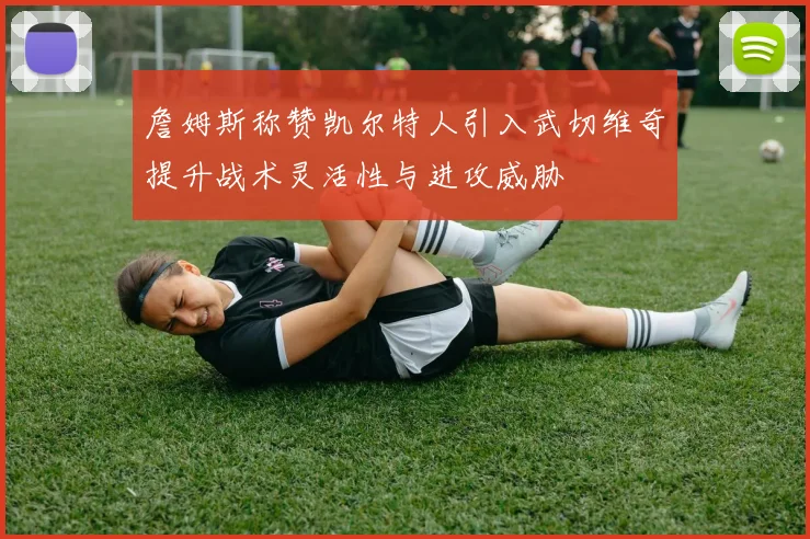 詹姆斯称赞凯尔特人引入武切维奇提升战术灵活性与进攻威胁