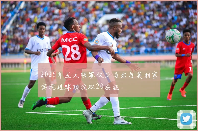 2025年五大联赛仅亚马尔与奥利塞实现进球助攻双20成就