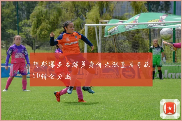 阿斯曝多名球员身价大涨皇马可获50转会分成