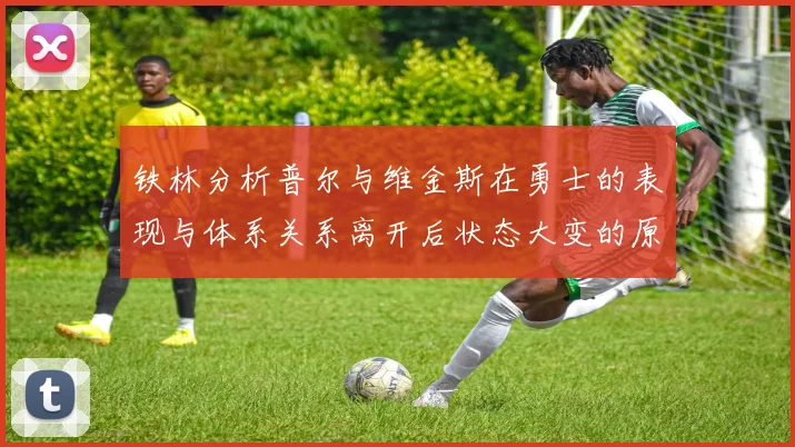 铁林分析普尔与维金斯在勇士的表现与体系关系离开后状态大变的原因