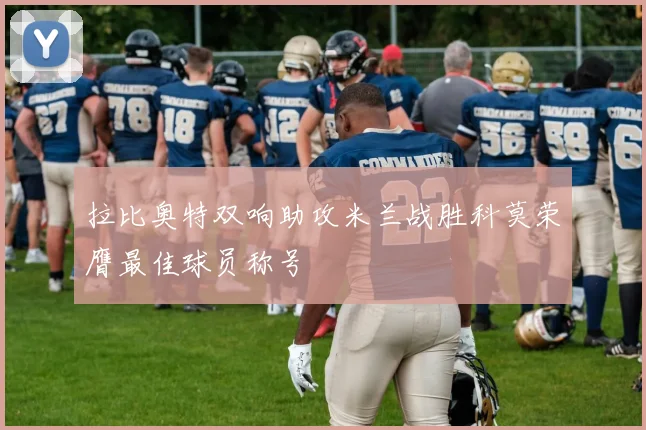 拉比奥特双响助攻米兰战胜科莫荣膺最佳球员称号