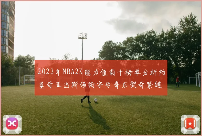 2023年NBA2K能力值前十榜单分析约基奇亚当斯领衔字母哥东契奇紧随其后