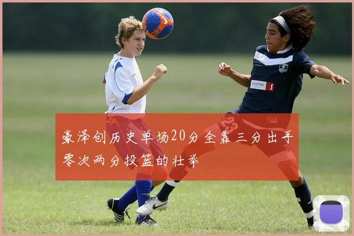 豪泽创历史单场20分全靠三分出手零次两分投篮的壮举