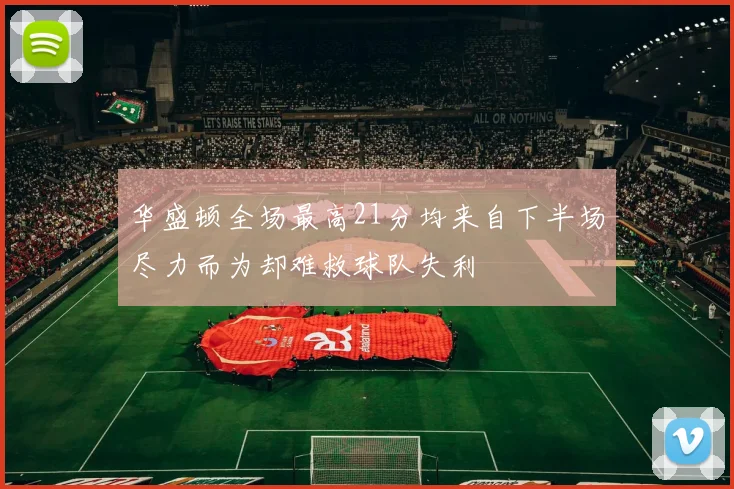 华盛顿全场最高21分均来自下半场尽力而为却难救球队失利
