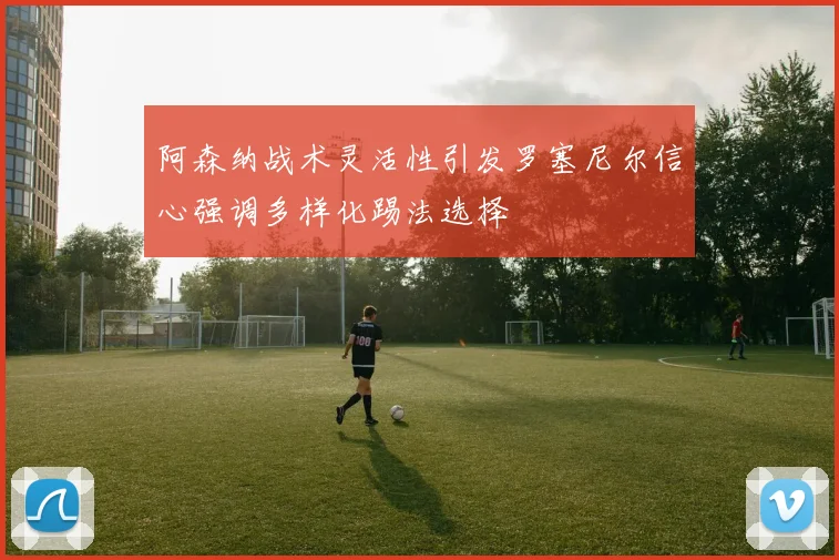 阿森纳战术灵活性引发罗塞尼尔信心强调多样化踢法选择
