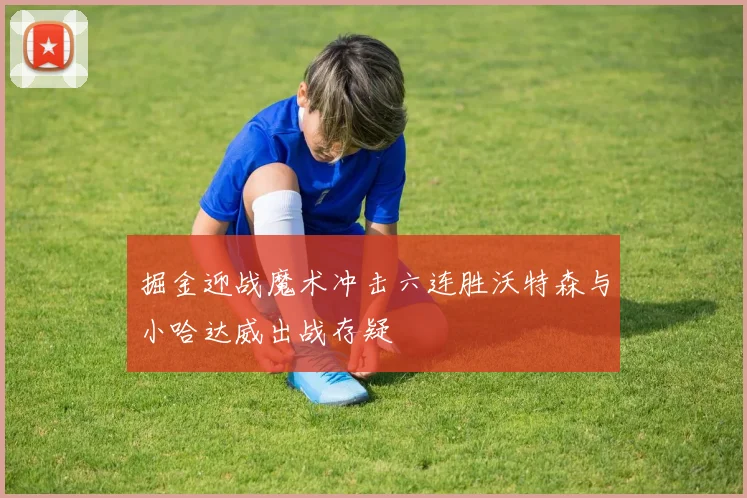掘金迎战魔术冲击六连胜沃特森与小哈达威出战存疑