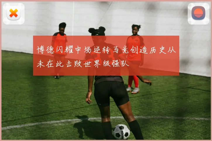 博德闪耀中场逆转马竞创造历史从未在此击败世界级强队