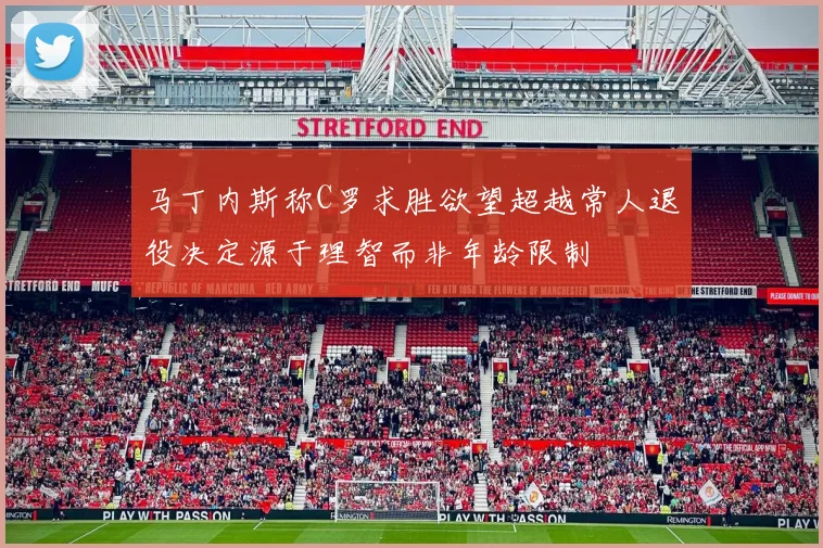 马丁内斯称C罗求胜欲望超越常人退役决定源于理智而非年龄限制