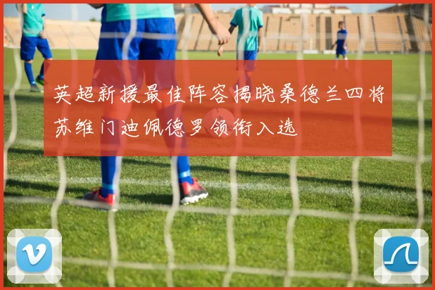 英超新援最佳阵容揭晓桑德兰四将苏维门迪佩德罗领衔入选