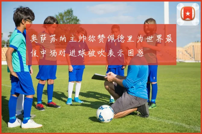 奥萨苏纳主帅称赞佩德里为世界最佳中场对进球被吹表示困惑