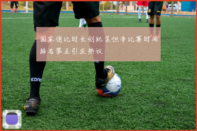 国家德比时长创纪录但净比赛时间排名第五引发热议