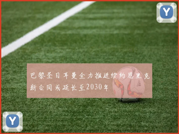 巴黎圣日耳曼全力推进续约恩里克新合同或延长至2030年