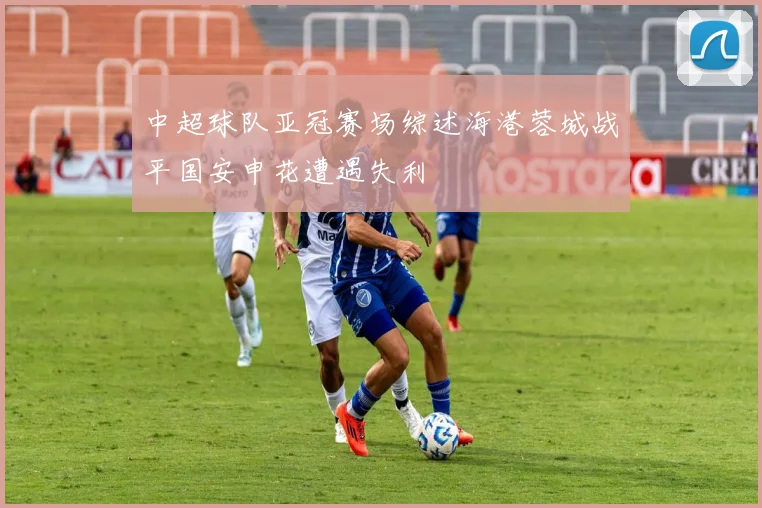 中超球队亚冠赛场综述海港蓉城战平国安申花遭遇失利