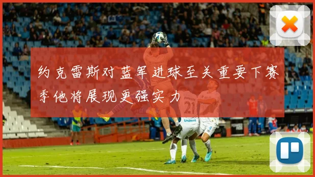 约克雷斯对蓝军进球至关重要下赛季他将展现更强实力