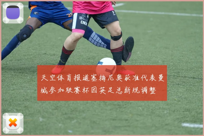 天空体育报道塞梅尼奥获准代表曼城参加联赛杯因英足总新规调整