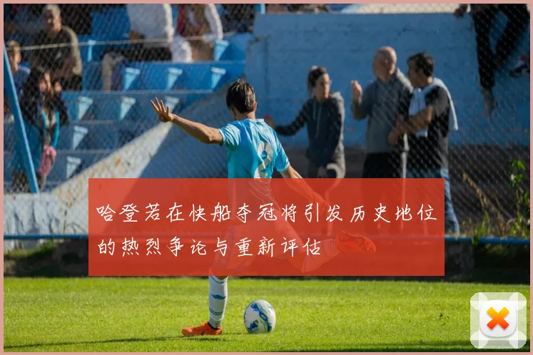 哈登若在快船夺冠将引发历史地位的热烈争论与重新评估