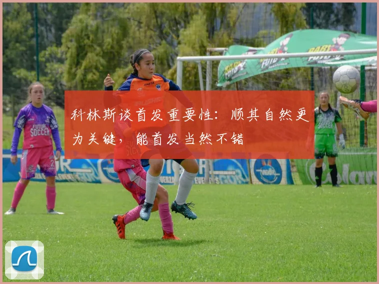 科林斯谈首发重要性：顺其自然更为关键，能首发当然不错