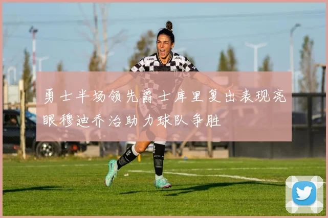 勇士半场领先爵士库里复出表现亮眼穆迪乔治助力球队争胜
