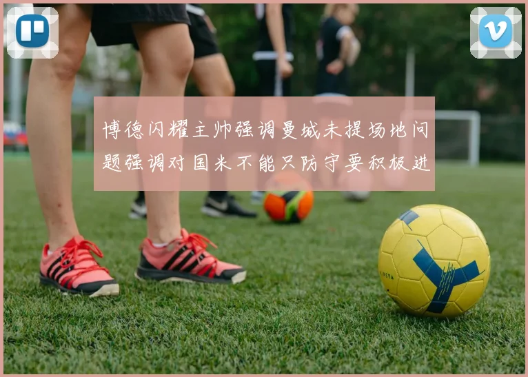 博德闪耀主帅强调曼城未提场地问题强调对国米不能只防守要积极进攻