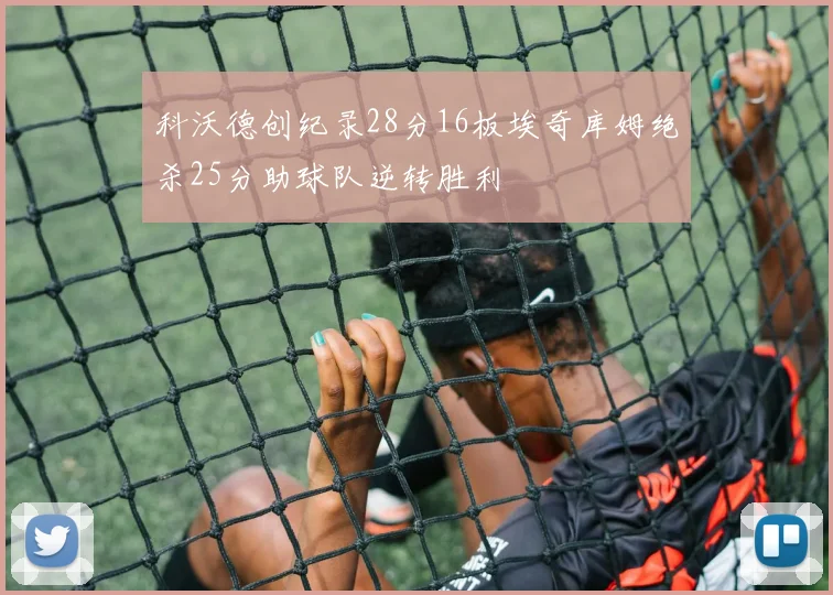 科沃德创纪录28分16板埃奇库姆绝杀25分助球队逆转胜利