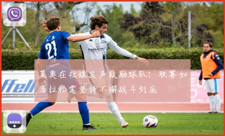 莱奥在社媒发声鼓励球队：联赛如马拉松需坚持不懈战斗到底