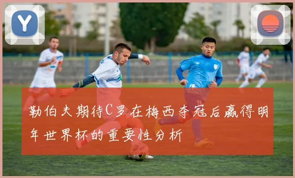 勒伯夫期待C罗在梅西夺冠后赢得明年世界杯的重要性分析