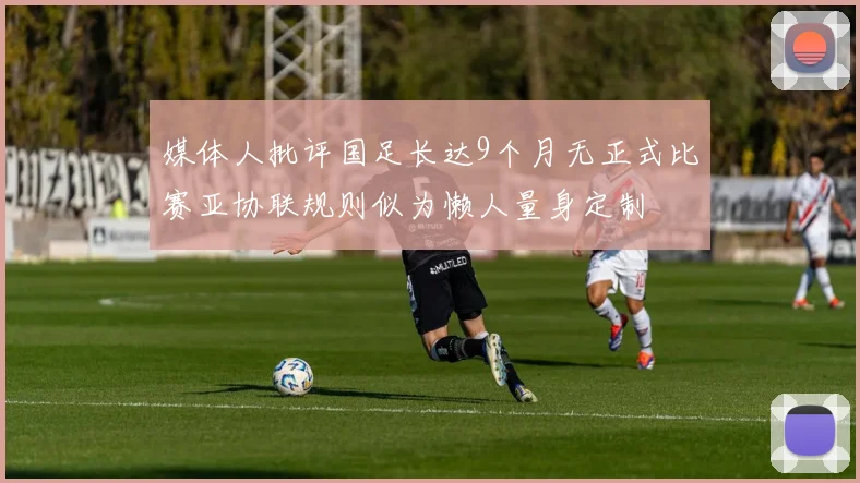 媒体人批评国足长达9个月无正式比赛亚协联规则似为懒人量身定制