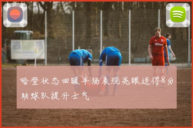 哈登状态回暖半场表现亮眼连得8分助球队提升士气